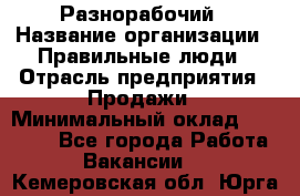 Разнорабочий › Название организации ­ Правильные люди › Отрасль предприятия ­ Продажи › Минимальный оклад ­ 30 000 - Все города Работа » Вакансии   . Кемеровская обл.,Юрга г.